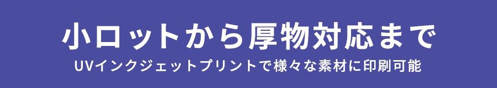 小ロットから厚物対応までUVインクジェットプリントで様々な素材に対応可能